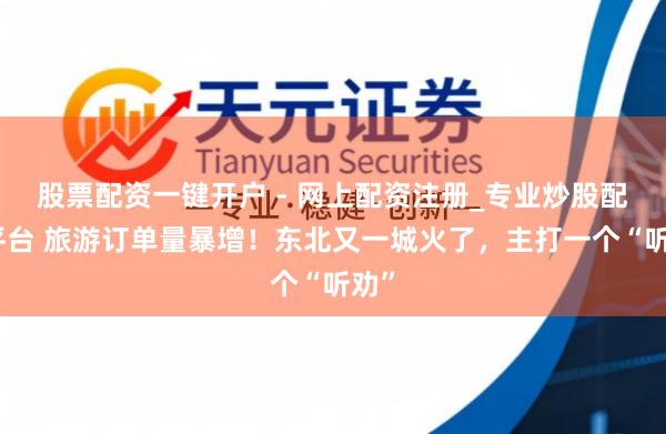 股票配资一键开户 - 网上配资注册_专业炒股配资平台 旅游订单量暴增！东北又一城火了，主打一个“听劝”