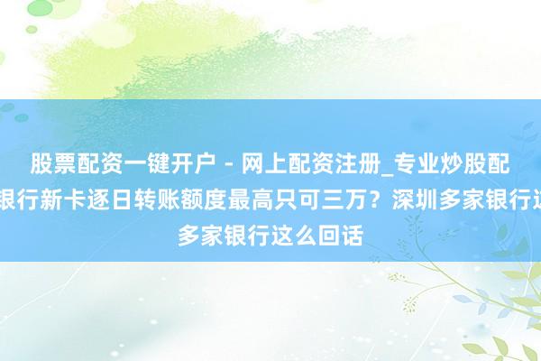 股票配资一键开户 - 网上配资注册_专业炒股配资平台 银行新卡逐日转账额度最高只可三万？深圳多家银行这么回话