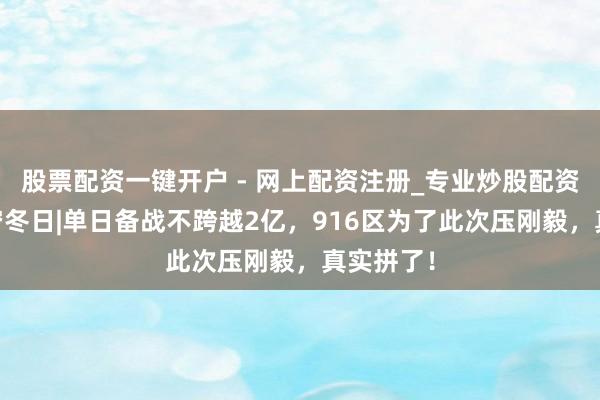 股票配资一键开户 - 网上配资注册_专业炒股配资平台 无穷冬日|单日备战不跨越2亿，916区为了此次压刚毅，真实拼了！