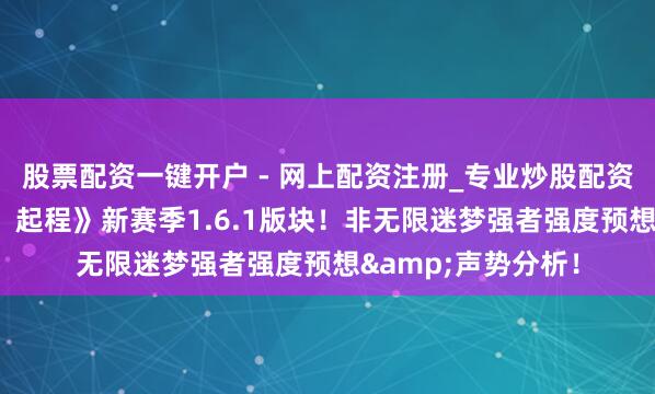 股票配资一键开户 - 网上配资注册_专业炒股配资平台 《剑与远征：起程》新赛季1.6.1版块！非无限迷梦强者强度预想&声势分析！