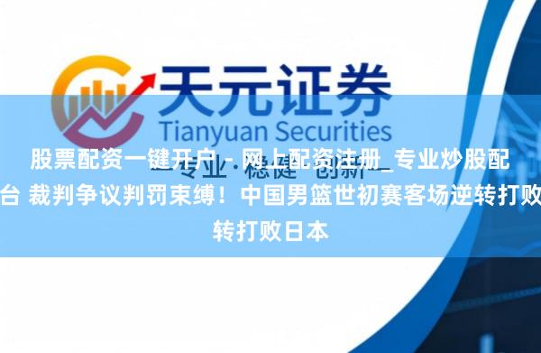 股票配资一键开户 - 网上配资注册_专业炒股配资平台 裁判争议判罚束缚！中国男篮世初赛客场逆转打败日本