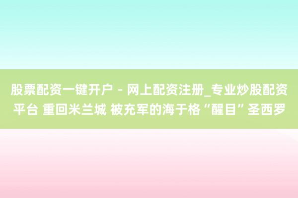 股票配资一键开户 - 网上配资注册_专业炒股配资平台 重回米兰城 被充军的海于格“醒目”圣西罗